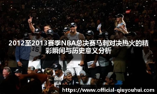 2012至2013赛季NBA总决赛马刺对决热火的精彩瞬间与历史意义分析